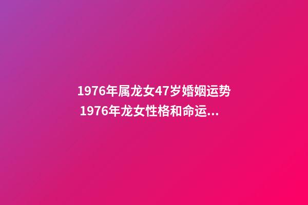 1976年属龙女47岁婚姻运势 1976年龙女性格和命运,1976年属龙女2022 年命运-第1张-观点-玄机派